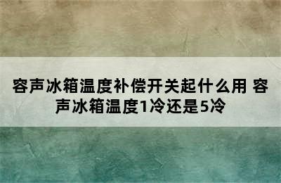 容声冰箱温度补偿开关起什么用 容声冰箱温度1冷还是5冷